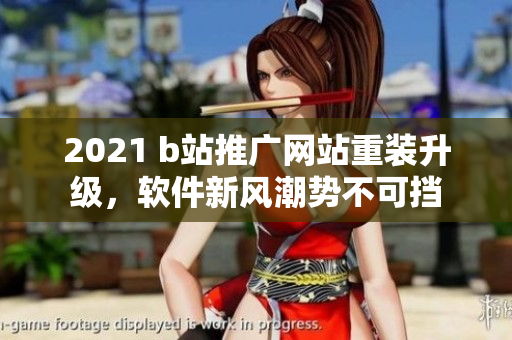2021 b站推廣網(wǎng)站重裝升級(jí)，軟件新風(fēng)潮勢(shì)不可擋
