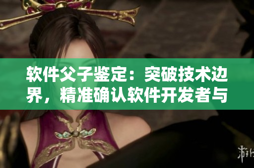 軟件父子鑒定：突破技術(shù)邊界，精準(zhǔn)確認(rèn)軟件開發(fā)者與代碼之間的親子關(guān)系