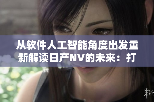 從軟件人工智能角度出發(fā)重新解讀日產(chǎn)NV的未來：打造更智能的網(wǎng)絡(luò)軟件。