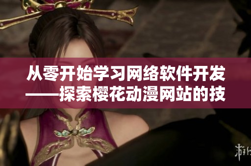 從零開(kāi)始學(xué)習(xí)網(wǎng)絡(luò)軟件開(kāi)發(fā)——探索櫻花動(dòng)漫網(wǎng)站的技術(shù)實(shí)踐