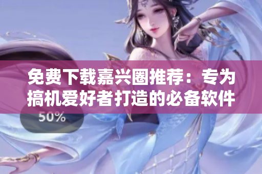 免費(fèi)下載嘉興圈推薦：專為搞機(jī)愛好者打造的必備軟件