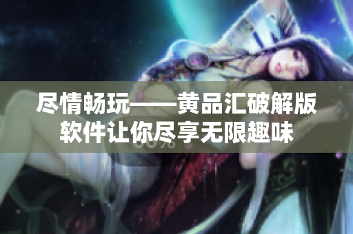 盡情暢玩——黃品匯破解版軟件讓你盡享無(wú)限趣味