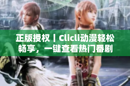 正版授權(quán)丨Clicli動漫輕松暢享，一鍵查看熱門番劇