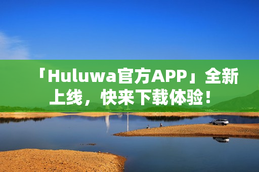 「Huluwa官方APP」全新上線，快來下載體驗！