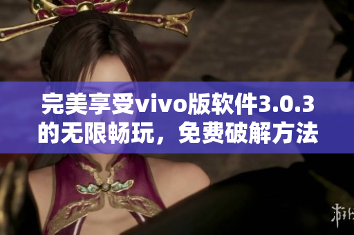 完美享受vivo版軟件3.0.3的無限暢玩，免費破解方法全解析！