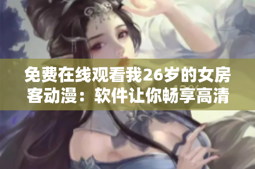 免費在線觀看我26歲的女房客動漫：軟件讓你暢享高清動漫內容