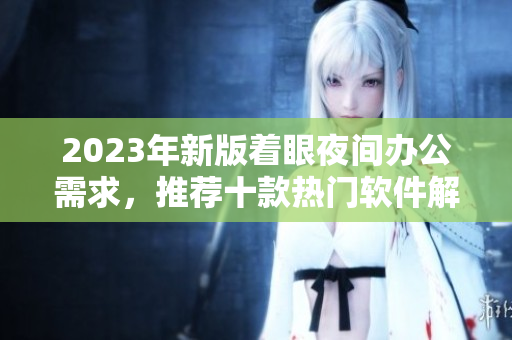 2023年新版著眼夜間辦公需求，推薦十款熱門軟件解析
