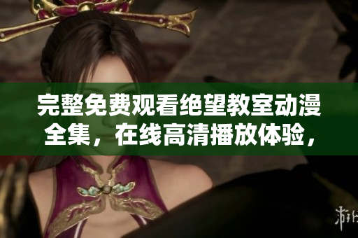 完整免費(fèi)觀看絕望教室動(dòng)漫全集，在線高清播放體驗(yàn)，軟件技術(shù)精彩解讀