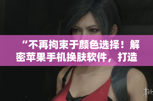 “不再拘束于顏色選擇！解密蘋果手機換膚軟件，打造個性化手機體驗！”