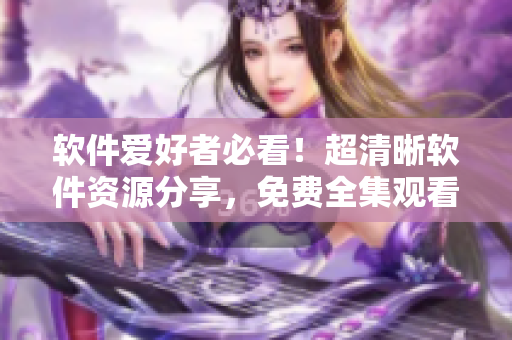 軟件愛(ài)好者必看！超清晰軟件資源分享，免費(fèi)全集觀看！