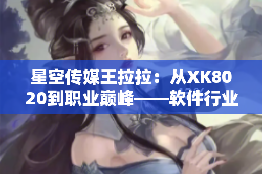 星空傳媒王拉拉：從XK8020到職業(yè)巔峰——軟件行業(yè)的晉升之路