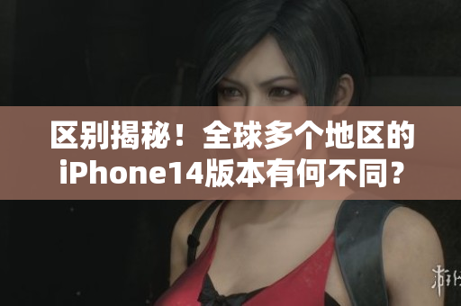 區(qū)別揭秘！全球多個(gè)地區(qū)的iPhone14版本有何不同？