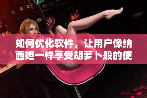 如何優(yōu)化軟件，讓用戶像納西妲一樣享受胡蘿卜般的使用體驗？