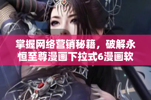 掌握網(wǎng)絡(luò)營銷秘籍，破解永恒至尊漫畫下拉式6漫畫軟件的成功之道