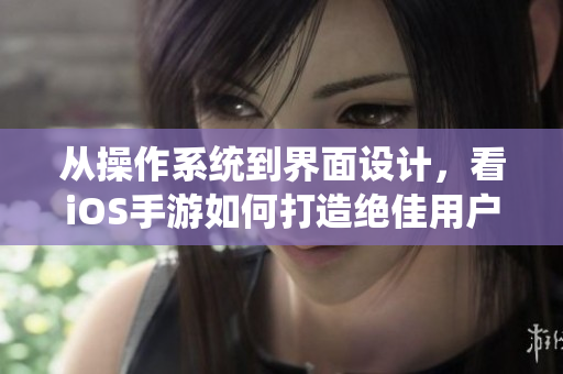 從操作系統(tǒng)到界面設(shè)計(jì)，看iOS手游如何打造絕佳用戶體驗(yàn)