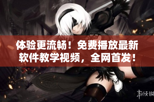 體驗更流暢！免費播放最新軟件教學(xué)視頻，全網(wǎng)首發(fā)！