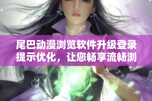 尾巴動漫瀏覽軟件升級登錄提示優(yōu)化，讓您暢享流暢瀏覽體驗