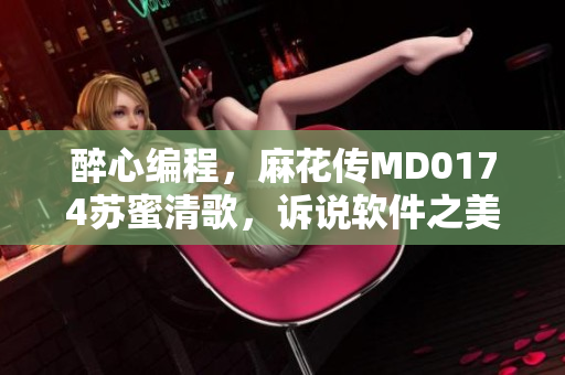 醉心編程，麻花傳MD0174蘇蜜清歌，訴說軟件之美