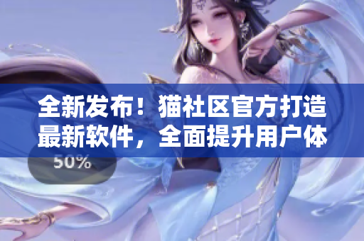 全新發(fā)布！貓社區(qū)官方打造最新軟件，全面提升用戶體驗(yàn)