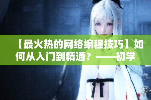 【最火熱的網(wǎng)絡(luò)編程技巧】如何從入門到精通？——初學(xué)者指南