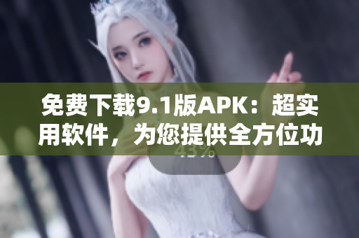 免費(fèi)下載9.1版APK：超實(shí)用軟件，為您提供全方位功能體驗(yàn)