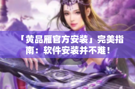 「黃品雁官方安裝」完美指南：軟件安裝并不難！