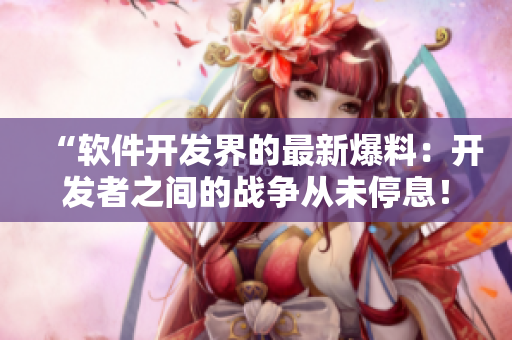 “軟件開(kāi)發(fā)界的最新爆料：開(kāi)發(fā)者之間的戰(zhàn)爭(zhēng)從未停息！”
