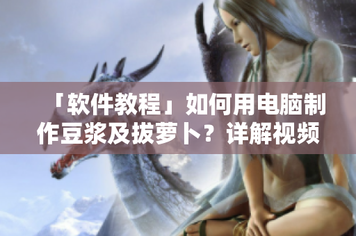 「軟件教程」如何用電腦制作豆?jié){及拔蘿卜？詳解視頻教程