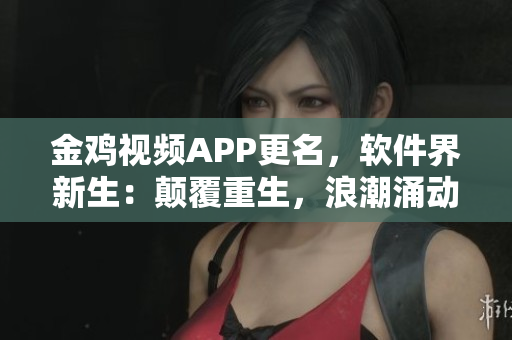 金雞視頻APP更名，軟件界新生：顛覆重生，浪潮涌動