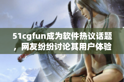 51cgfun成為軟件熱議話題，網(wǎng)友紛紛討論其用戶體驗