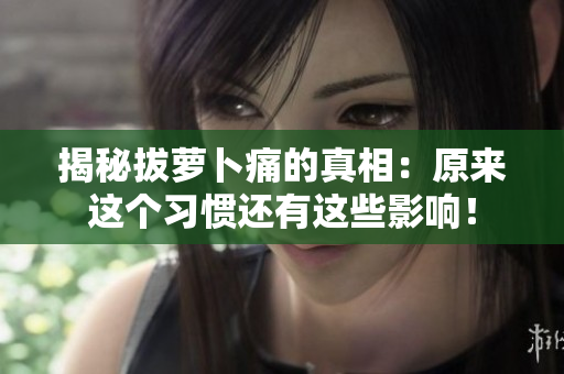 揭秘拔蘿卜痛的真相：原來(lái)這個(gè)習(xí)慣還有這些影響！
