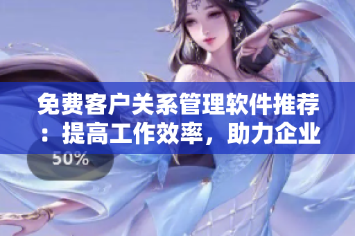 免費客戶關系管理軟件推薦：提高工作效率，助力企業(yè)管理