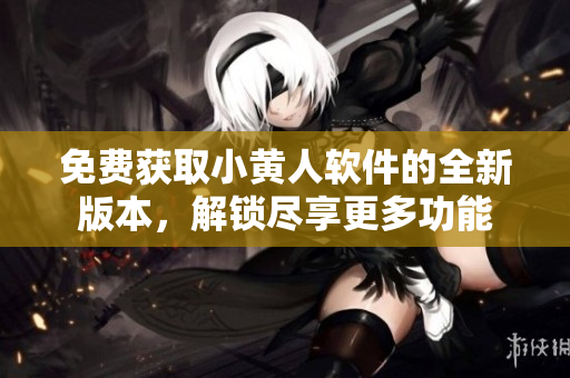 免費(fèi)獲取小黃人軟件的全新版本，解鎖盡享更多功能