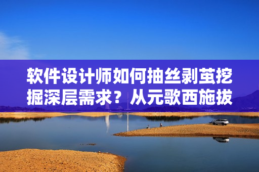 軟件設計師如何抽絲剝繭挖掘深層需求？從元歌西施拔蘿卜流血中獲得啟示！