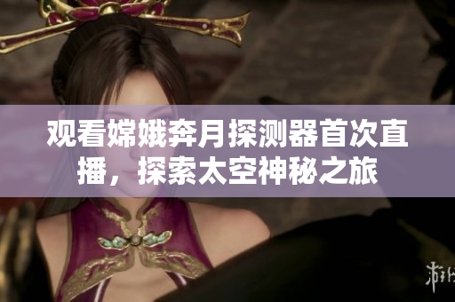 觀看嫦娥奔月探測器首次直播，探索太空神秘之旅