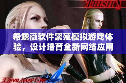 希露薇軟件繁殖模擬游戲體驗，設(shè)計培育全新網(wǎng)絡(luò)應(yīng)用的樂趣
