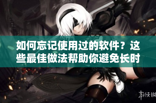 如何忘記使用過(guò)的軟件？這些最佳做法幫助你避免長(zhǎng)時(shí)間回味它們！