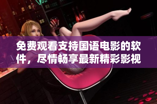 免費(fèi)觀看支持國(guó)語(yǔ)電影的軟件，盡情暢享最新精彩影視資源