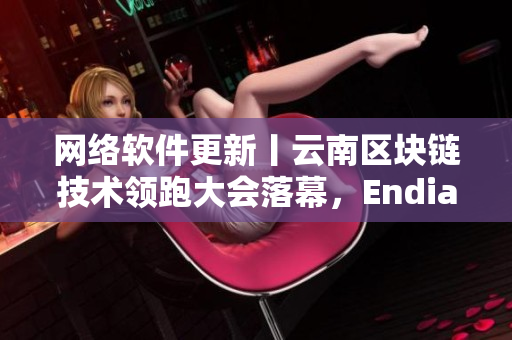 網(wǎng)絡(luò)軟件更新丨云南區(qū)塊鏈技術(shù)領(lǐng)跑大會(huì)落幕，Endian推出XL56版本