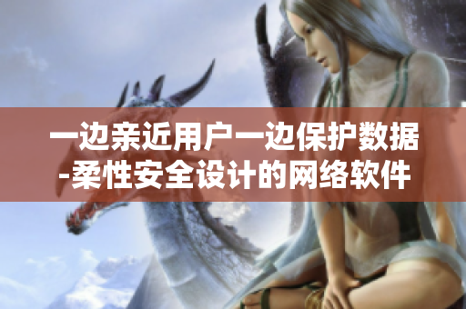 一邊親近用戶一邊保護(hù)數(shù)據(jù)-柔性安全設(shè)計的網(wǎng)絡(luò)軟件