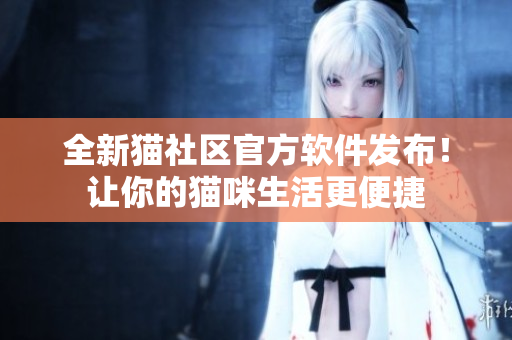 全新貓社區(qū)官方軟件發(fā)布！讓你的貓咪生活更便捷