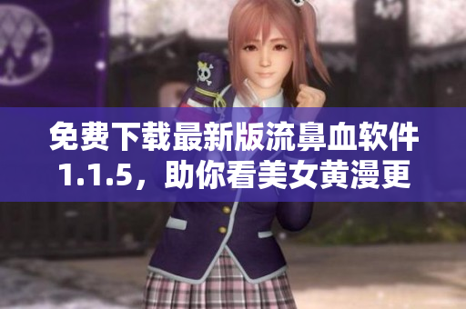 免費下載最新版流鼻血軟件1.1.5，助你看美女黃漫更爽！
