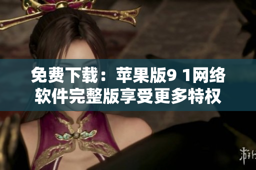 免費(fèi)下載：蘋果版9 1網(wǎng)絡(luò)軟件完整版享受更多特權(quán)