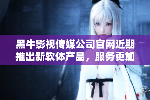 黑牛影視傳媒公司官網(wǎng)近期推出新軟體產(chǎn)品，服務(wù)更加全面與高效
