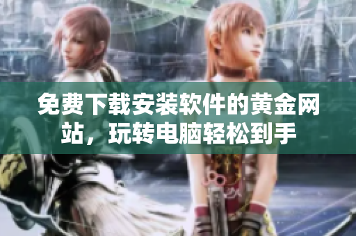 免費下載安裝軟件的黃金網(wǎng)站，玩轉(zhuǎn)電腦輕松到手