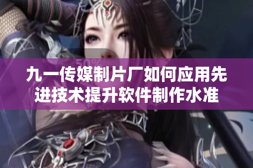 九一傳媒制片廠如何應(yīng)用先進技術(shù)提升軟件制作水準