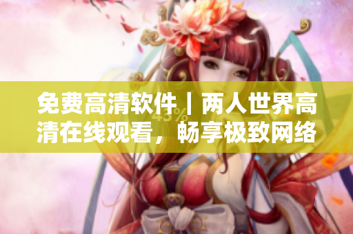 免費(fèi)高清軟件｜兩人世界高清在線觀看，暢享極致網(wǎng)絡(luò)浪漫