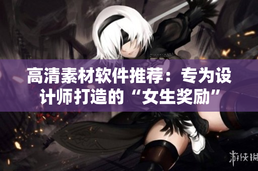 高清素材軟件推薦：專為設(shè)計(jì)師打造的“女生獎(jiǎng)勵(lì)”