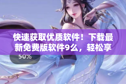 快速獲取優(yōu)質(zhì)軟件！下載最新免費版軟件9么，輕松享受高品質(zhì)體驗
