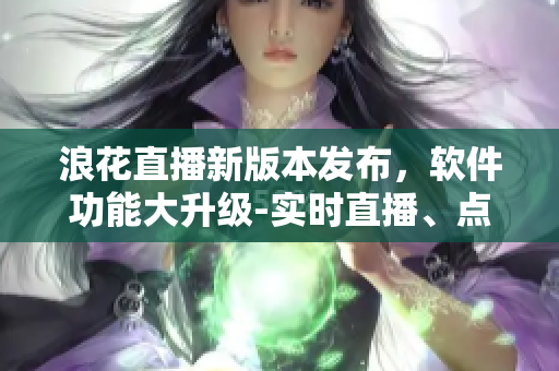 浪花直播新版本發(fā)布，軟件功能大升級(jí)-實(shí)時(shí)直播、點(diǎn)贊互動(dòng)全面優(yōu)化